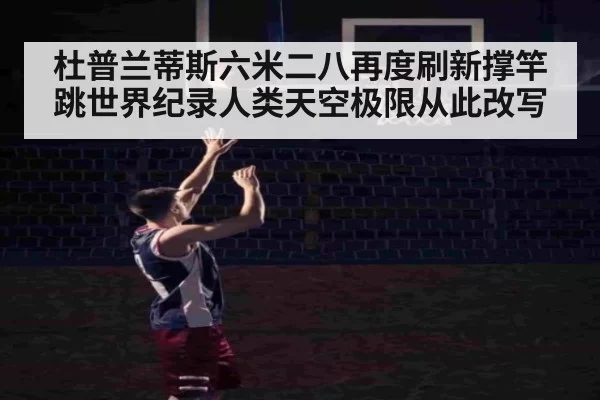 杜普兰蒂斯六米二八再度刷新撑竿跳世界纪录人类天空极限从此改写