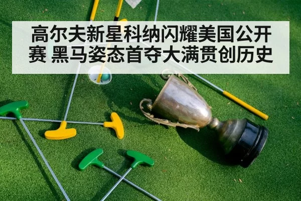 高尔夫新星科纳闪耀美国公开赛 黑马姿态首夺大满贯创历史
